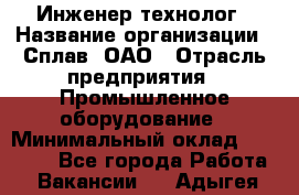 Инженер-технолог › Название организации ­ Сплав, ОАО › Отрасль предприятия ­ Промышленное оборудование › Минимальный оклад ­ 34 000 - Все города Работа » Вакансии   . Адыгея респ.